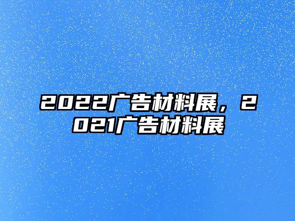 2022廣告材料展，2021廣告材料展