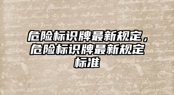 危險標識牌最新規(guī)定，危險標識牌最新規(guī)定標準