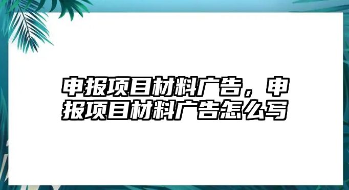 申報項目材料廣告，申報項目材料廣告怎么寫