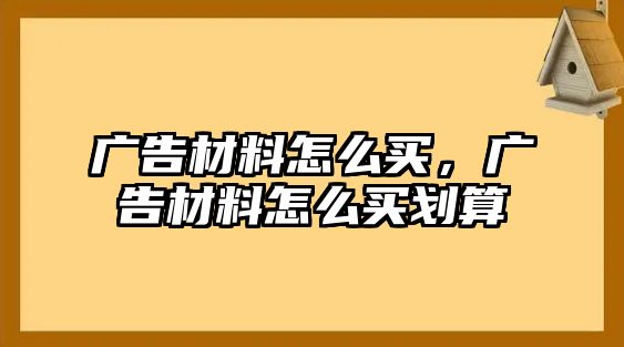 廣告材料怎么買，廣告材料怎么買劃算