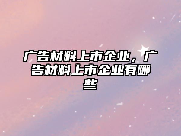 廣告材料上市企業(yè)，廣告材料上市企業(yè)有哪些