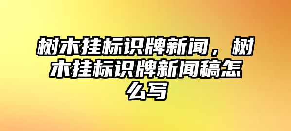 樹木掛標(biāo)識牌新聞，樹木掛標(biāo)識牌新聞稿怎么寫