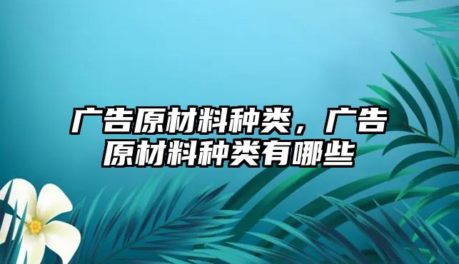 廣告原材料種類，廣告原材料種類有哪些