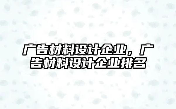 廣告材料設計企業(yè)，廣告材料設計企業(yè)排名