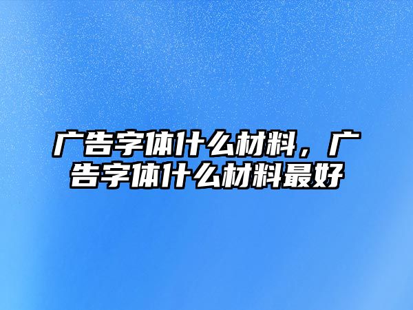 廣告字體什么材料，廣告字體什么材料最好