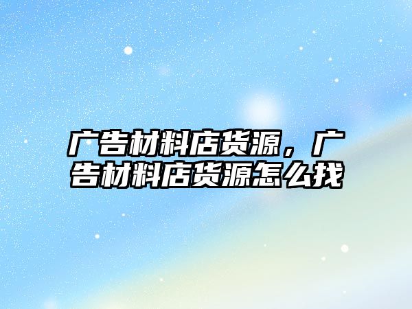 廣告材料店貨源，廣告材料店貨源怎么找