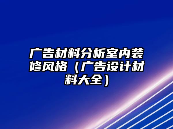 廣告材料分析室內(nèi)裝修風(fēng)格（廣告設(shè)計(jì)材料大全）