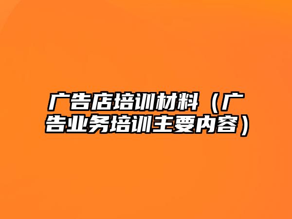 廣告店培訓(xùn)材料（廣告業(yè)務(wù)培訓(xùn)主要內(nèi)容）