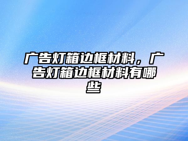 廣告燈箱邊框材料，廣告燈箱邊框材料有哪些