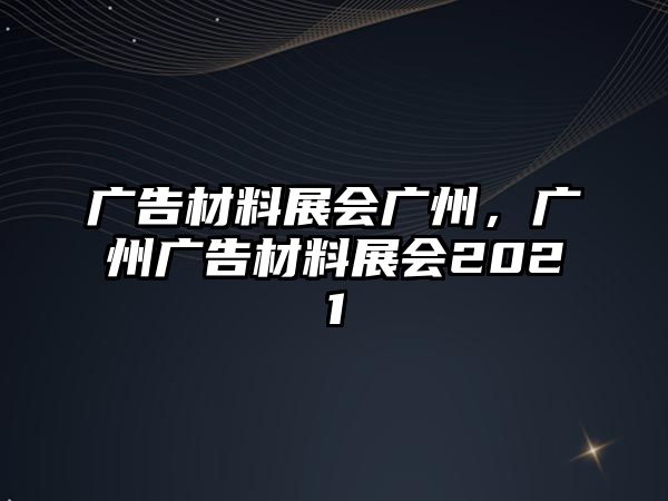 廣告材料展會廣州，廣州廣告材料展會2021