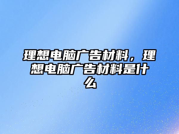 理想電腦廣告材料，理想電腦廣告材料是什么