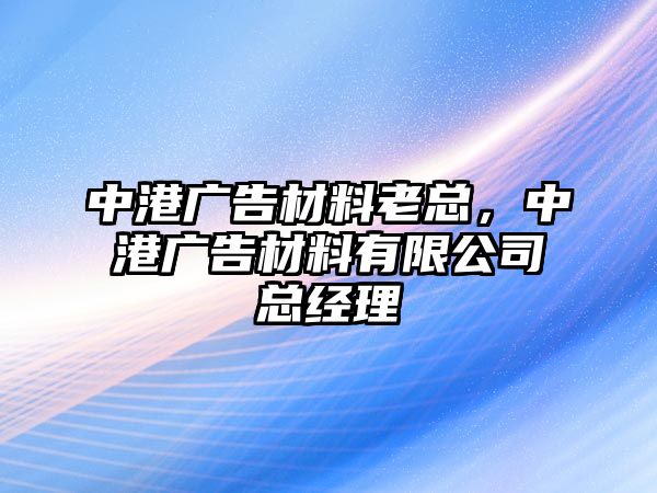 中港廣告材料老總，中港廣告材料有限公司總經(jīng)理