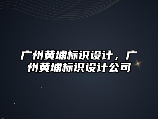 廣州黃埔標(biāo)識設(shè)計，廣州黃埔標(biāo)識設(shè)計公司