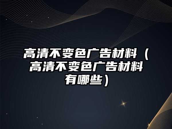 高清不變色廣告材料（高清不變色廣告材料有哪些）