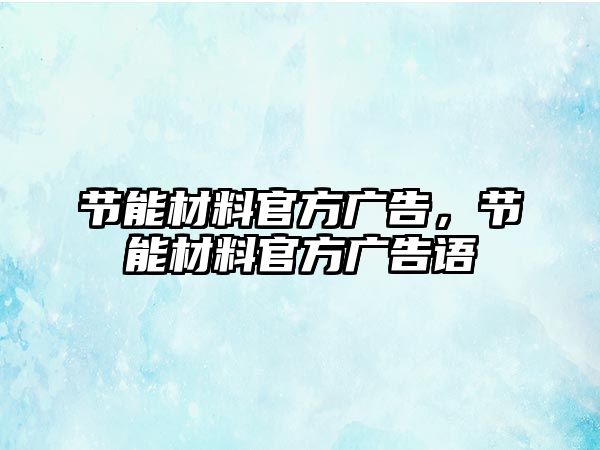 節(jié)能材料官方廣告，節(jié)能材料官方廣告語