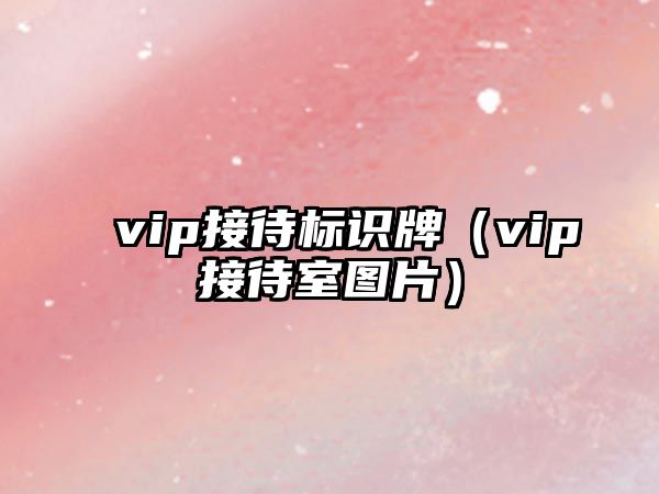 vip接待標(biāo)識牌（vip接待室圖片）