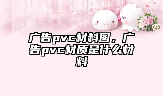 廣告pvc材料圖，廣告pvc材質(zhì)是什么材料