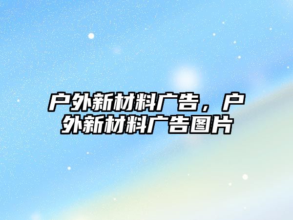 戶外新材料廣告，戶外新材料廣告圖片