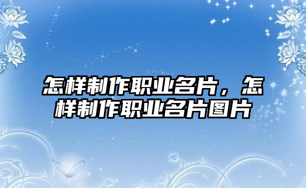 怎樣制作職業(yè)名片，怎樣制作職業(yè)名片圖片