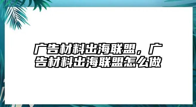 廣告材料出海聯(lián)盟，廣告材料出海聯(lián)盟怎么做