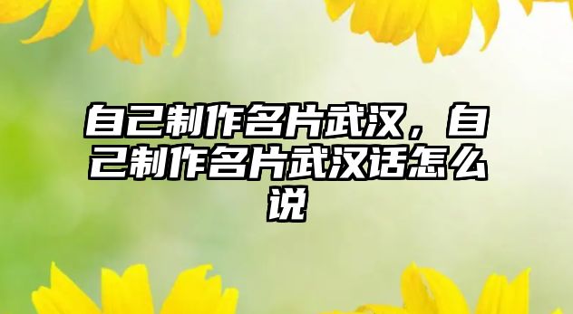 自己制作名片武漢，自己制作名片武漢話怎么說