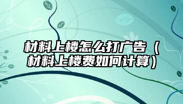 材料上樓怎么打廣告（材料上樓費(fèi)如何計算）