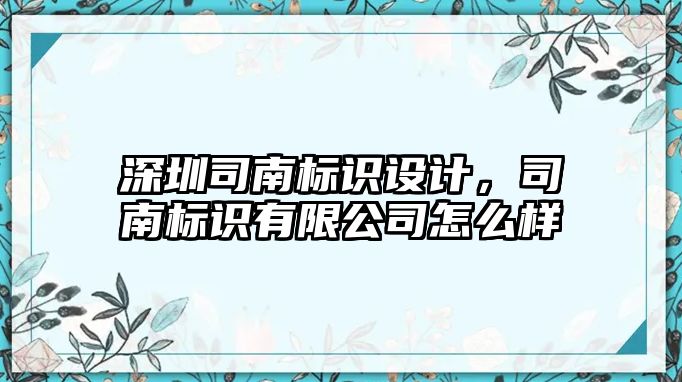 深圳司南標(biāo)識設(shè)計，司南標(biāo)識有限公司怎么樣