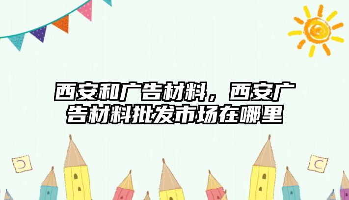 西安和廣告材料，西安廣告材料批發(fā)市場(chǎng)在哪里