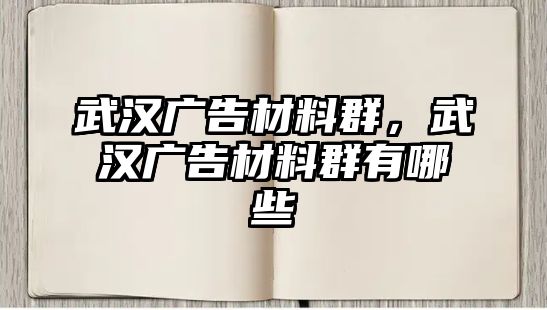 武漢廣告材料群，武漢廣告材料群有哪些