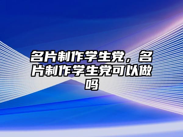 名片制作學(xué)生黨，名片制作學(xué)生黨可以做嗎