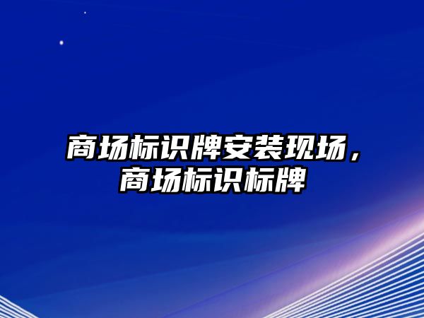 商場標識牌安裝現(xiàn)場，商場標識標牌