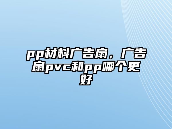 pp材料廣告扇，廣告扇pvc和pp哪個更好