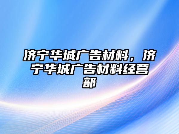 濟(jì)寧華城廣告材料，濟(jì)寧華城廣告材料經(jīng)營部