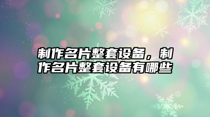 制作名片整套設(shè)備，制作名片整套設(shè)備有哪些