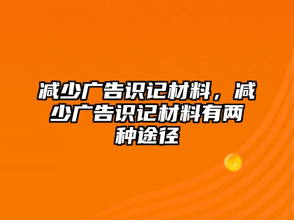 減少廣告識記材料，減少廣告識記材料有兩種途徑