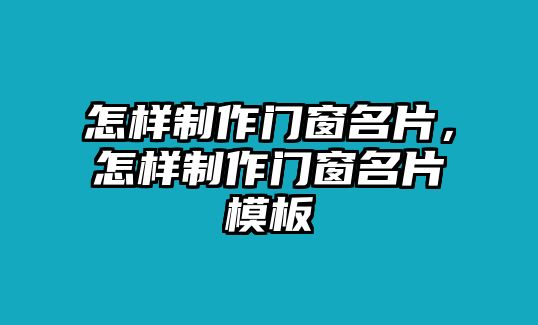 怎樣制作門窗名片，怎樣制作門窗名片模板