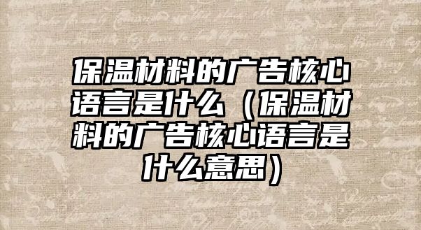 保溫材料的廣告核心語言是什么（保溫材料的廣告核心語言是什么意思）