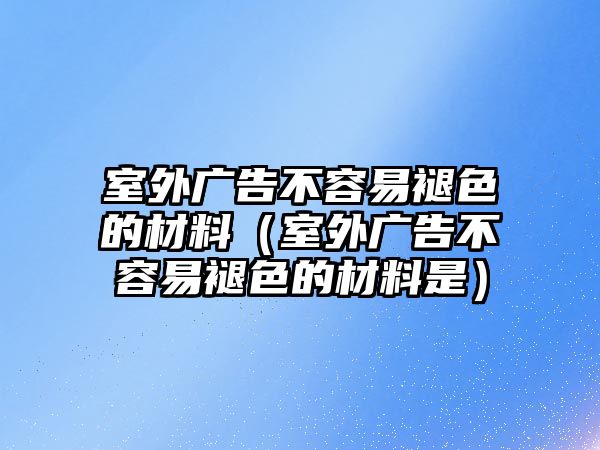 室外廣告不容易褪色的材料（室外廣告不容易褪色的材料是）