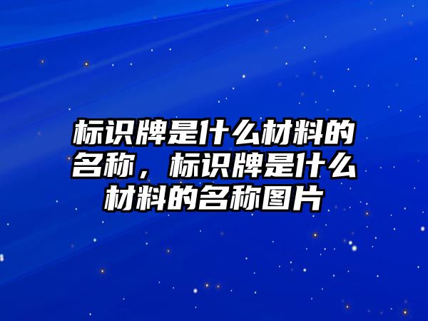 標(biāo)識牌是什么材料的名稱，標(biāo)識牌是什么材料的名稱圖片