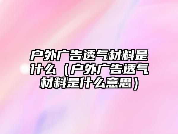 戶外廣告透氣材料是什么（戶外廣告透氣材料是什么意思）