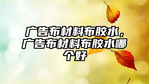 廣告布材料布膠水，廣告布材料布膠水哪個(gè)好