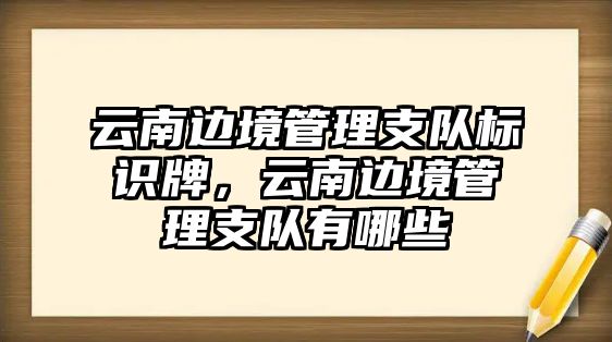 云南邊境管理支隊標(biāo)識牌，云南邊境管理支隊有哪些