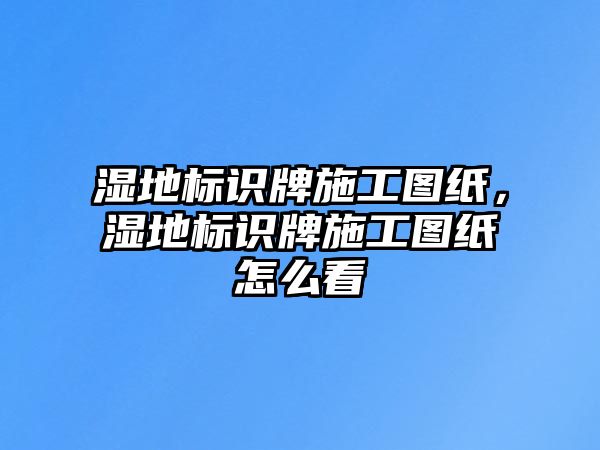 濕地標識牌施工圖紙，濕地標識牌施工圖紙怎么看