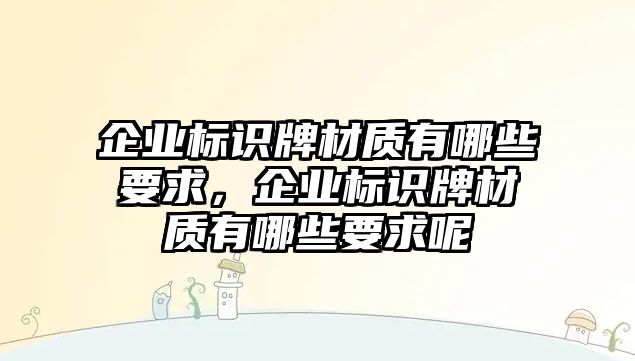 企業(yè)標識牌材質有哪些要求，企業(yè)標識牌材質有哪些要求呢