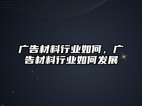 廣告材料行業(yè)如何，廣告材料行業(yè)如何發(fā)展