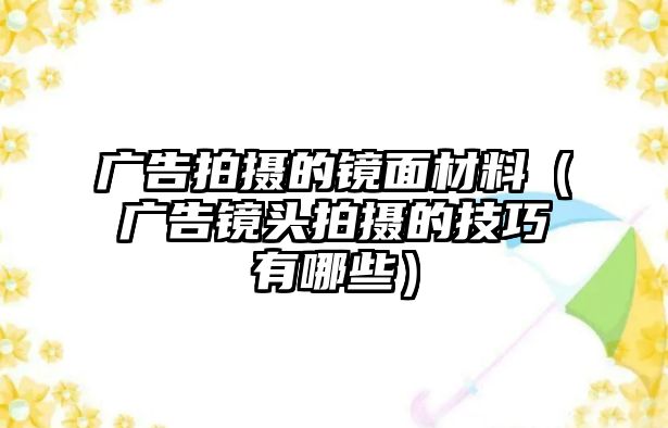 廣告拍攝的鏡面材料（廣告鏡頭拍攝的技巧有哪些）