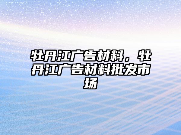 牡丹江廣告材料，牡丹江廣告材料批發(fā)市場