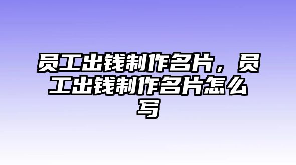 員工出錢制作名片，員工出錢制作名片怎么寫