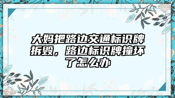 大媽把路邊交通標識牌拆毀，路邊標識牌撞壞了怎么辦