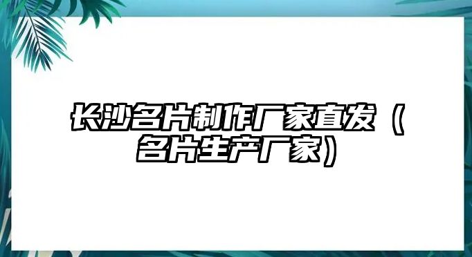 長(zhǎng)沙名片制作廠家直發(fā)（名片生產(chǎn)廠家）